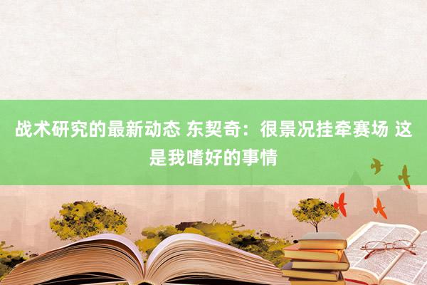 战术研究的最新动态 东契奇：很景况挂牵赛场 这是我嗜好的事情