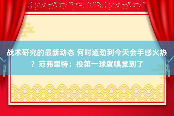 战术研究的最新动态 何时遒劲到今天会手感火热？范弗里特：投第一球就嗅觉到了