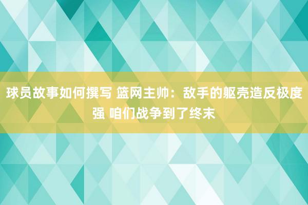 球员故事如何撰写 篮网主帅：敌手的躯壳造反极度强 咱们战争到了终末