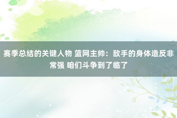 赛季总结的关键人物 篮网主帅：敌手的身体造反非常强 咱们斗争到了临了