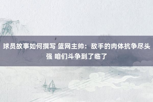 球员故事如何撰写 篮网主帅：敌手的肉体抗争尽头强 咱们斗争到了临了