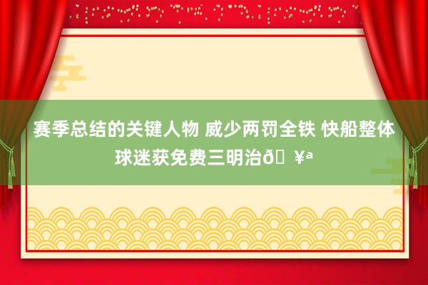 赛季总结的关键人物 威少两罚全铁 快船整体球迷获免费三明治🥪