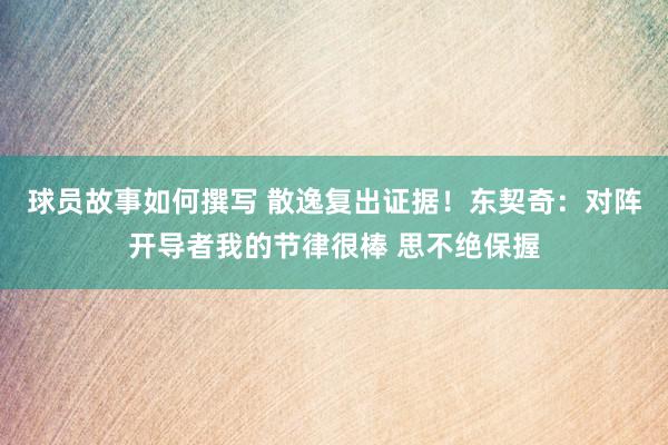 球员故事如何撰写 散逸复出证据！东契奇：对阵开导者我的节律很棒 思不绝保握