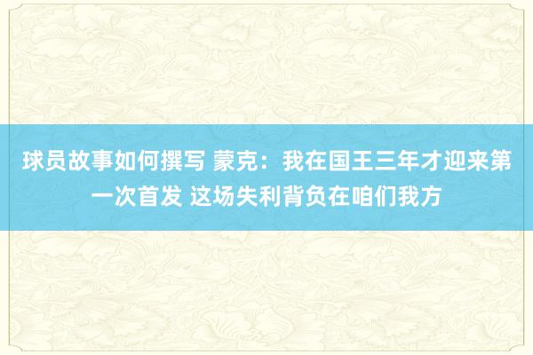 球员故事如何撰写 蒙克：我在国王三年才迎来第一次首发 这场失利背负在咱们我方