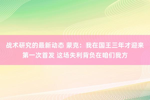 战术研究的最新动态 蒙克：我在国王三年才迎来第一次首发 这场失利背负在咱们我方