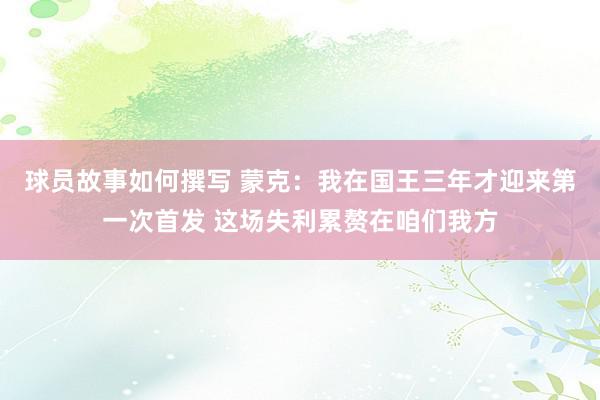 球员故事如何撰写 蒙克：我在国王三年才迎来第一次首发 这场失利累赘在咱们我方