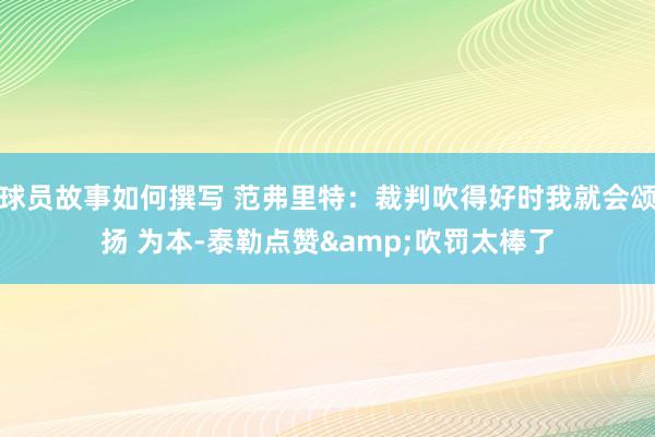 球员故事如何撰写 范弗里特：裁判吹得好时我就会颂扬 为本-泰勒点赞&吹罚太棒了