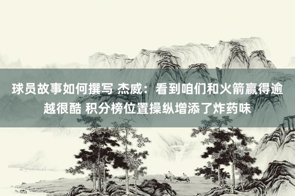 球员故事如何撰写 杰威：看到咱们和火箭赢得逾越很酷 积分榜位置操纵增添了炸药味