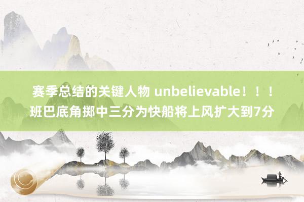 赛季总结的关键人物 unbelievable！！！班巴底角掷中三分为快船将上风扩大到7分