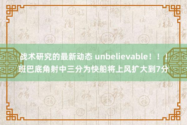 战术研究的最新动态 unbelievable！！！班巴底角射中三分为快船将上风扩大到7分