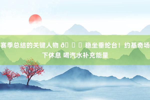 赛季总结的关键人物 😂稳坐垂纶台！约基奇场下休息 喝汽水补充能量