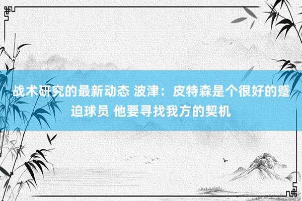 战术研究的最新动态 波津：皮特森是个很好的蹙迫球员 他要寻找我方的契机