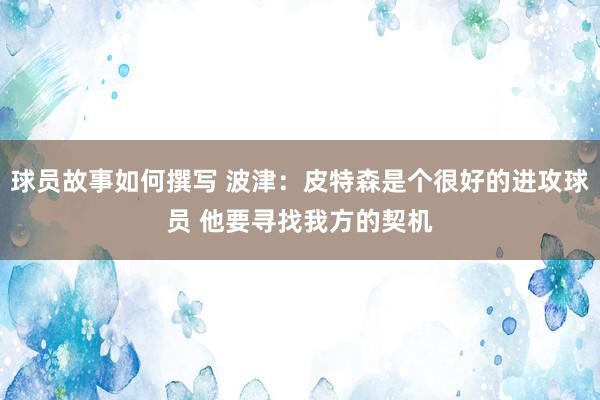 球员故事如何撰写 波津：皮特森是个很好的进攻球员 他要寻找我方的契机