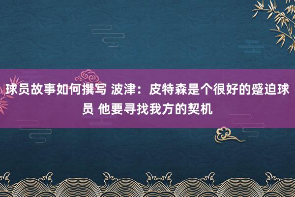 球员故事如何撰写 波津：皮特森是个很好的蹙迫球员 他要寻找我方的契机