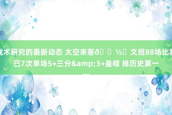 战术研究的最新动态 太空来客👽️文班88场比赛已7次单场5+三分&3+盖帽 排历史第一