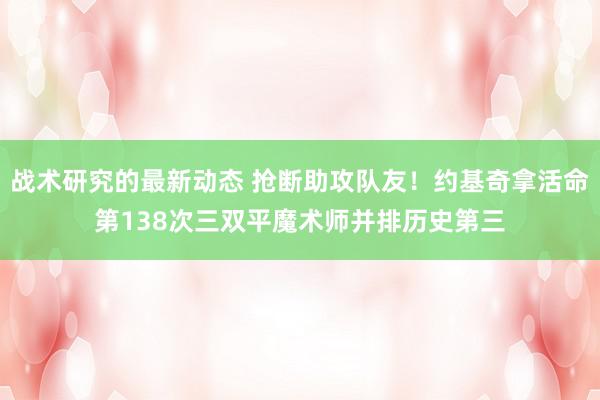 战术研究的最新动态 抢断助攻队友！约基奇拿活命第138次三双平魔术师并排历史第三