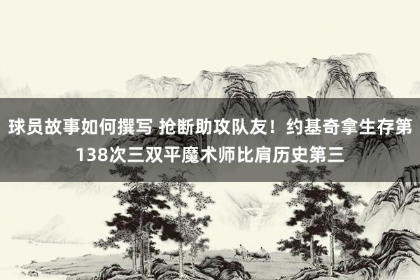 球员故事如何撰写 抢断助攻队友！约基奇拿生存第138次三双平魔术师比肩历史第三