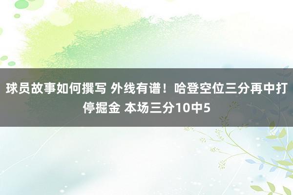 球员故事如何撰写 外线有谱！哈登空位三分再中打停掘金 本场三分10中5