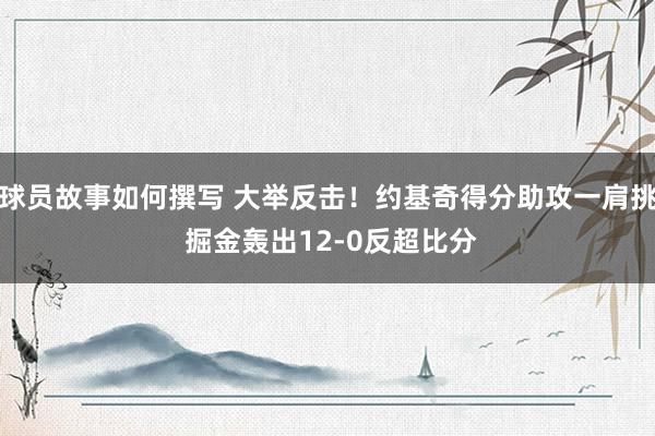 球员故事如何撰写 大举反击！约基奇得分助攻一肩挑 掘金轰出12-0反超比分