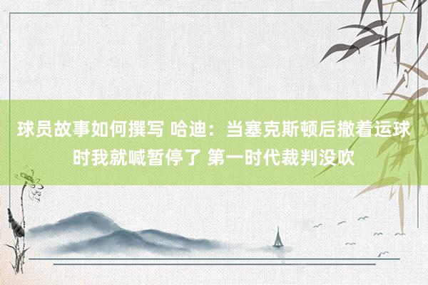 球员故事如何撰写 哈迪：当塞克斯顿后撤着运球时我就喊暂停了 第一时代裁判没吹