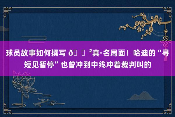 球员故事如何撰写 😲真·名局面！哈迪的“寻短见暂停”也曾冲到中线冲着裁判叫的