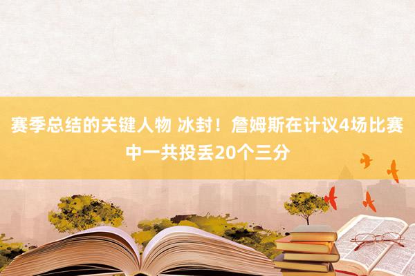 赛季总结的关键人物 冰封！詹姆斯在计议4场比赛中一共投丢20个三分