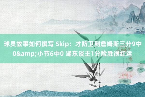 球员故事如何撰写 Skip：才防卫到詹姆斯三分9中0&小节6中0 湖东谈主1分险胜很红运