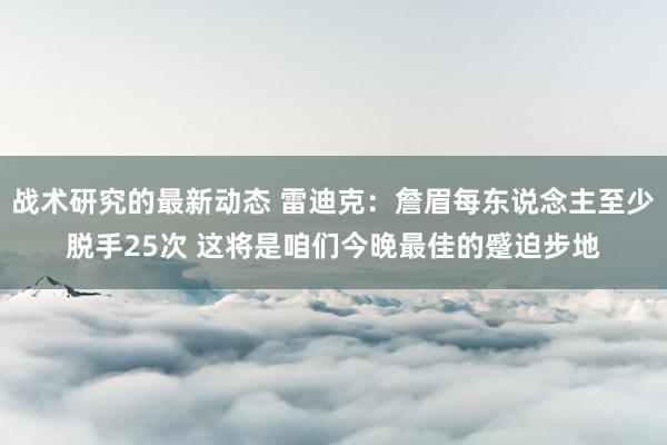 战术研究的最新动态 雷迪克：詹眉每东说念主至少脱手25次 这将是咱们今晚最佳的蹙迫步地