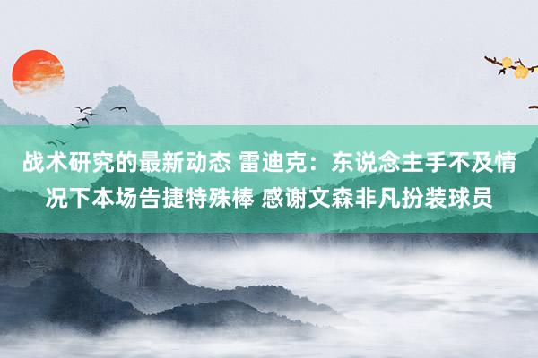 战术研究的最新动态 雷迪克：东说念主手不及情况下本场告捷特殊棒 感谢文森非凡扮装球员