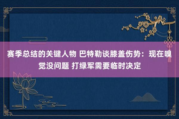 赛季总结的关键人物 巴特勒谈膝盖伤势：现在嗅觉没问题 打绿军需要临时决定