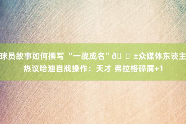 球员故事如何撰写 “一战成名”😱众媒体东谈主热议哈迪自戕操作：天才 弗拉格碎屑+1