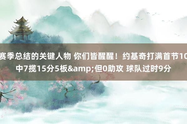 赛季总结的关键人物 你们皆醒醒！约基奇打满首节10中7揽15分5板&但0助攻 球队过时9分