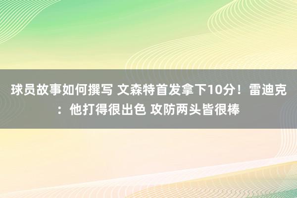 球员故事如何撰写 文森特首发拿下10分！雷迪克：他打得很出色 攻防两头皆很棒