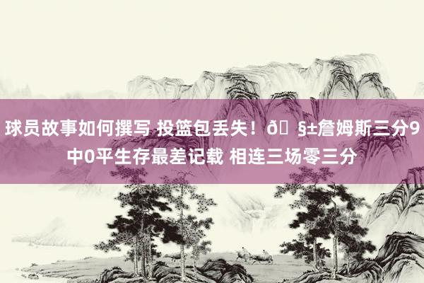 球员故事如何撰写 投篮包丢失！🧱詹姆斯三分9中0平生存最差记载 相连三场零三分