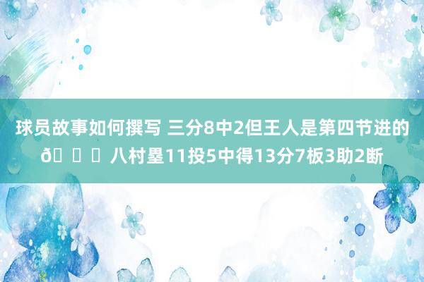 球员故事如何撰写 三分8中2但王人是第四节进的😈八村塁11投5中得13分7板3助2断