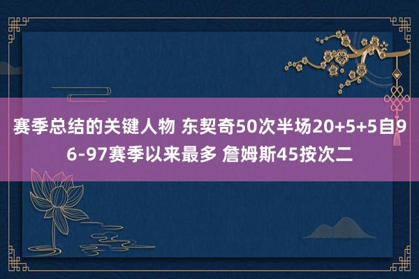 赛季总结的关键人物 东契奇50次半场20+5+5自96-97赛季以来最多 詹姆斯45按次二