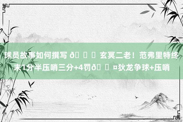 球员故事如何撰写 🚀玄冥二老！范弗里特终末1分半压哨三分+4罚😤狄龙争球+压哨