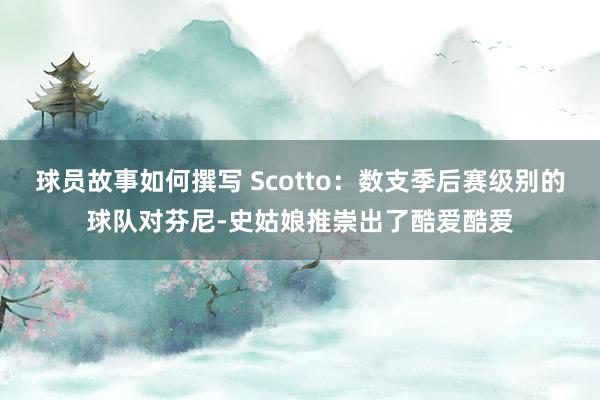 球员故事如何撰写 Scotto：数支季后赛级别的球队对芬尼-史姑娘推崇出了酷爱酷爱