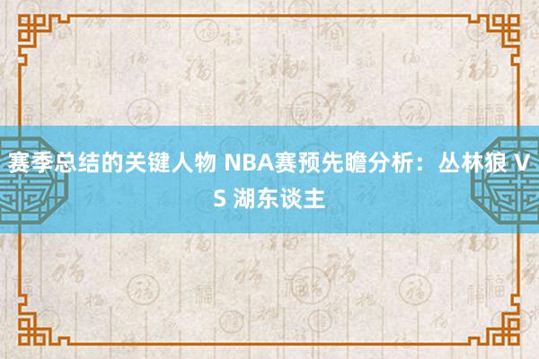 赛季总结的关键人物 NBA赛预先瞻分析：丛林狼 VS 湖东谈主