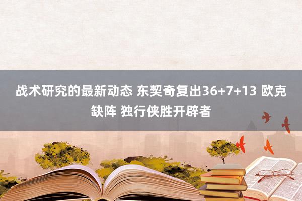 战术研究的最新动态 东契奇复出36+7+13 欧克缺阵 独行侠胜开辟者