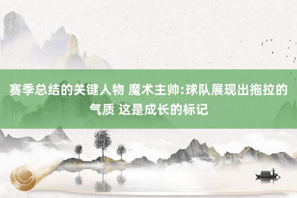 赛季总结的关键人物 魔术主帅:球队展现出拖拉的气质 这是成长的标记