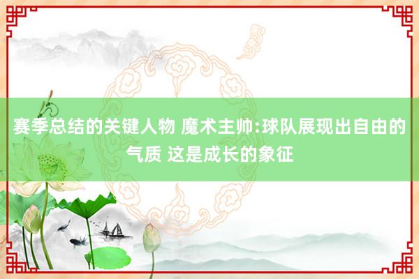 赛季总结的关键人物 魔术主帅:球队展现出自由的气质 这是成长的象征