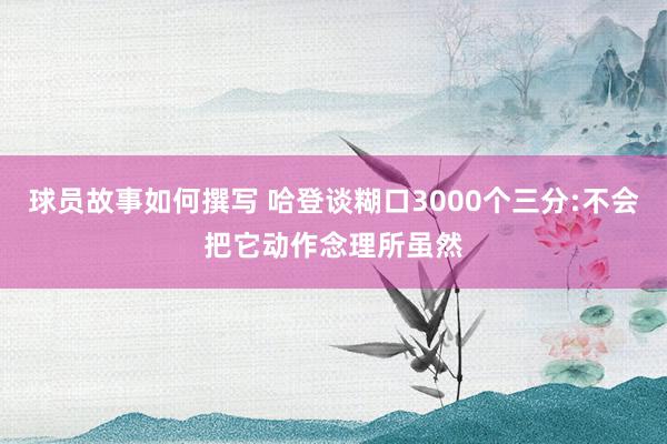 球员故事如何撰写 哈登谈糊口3000个三分:不会把它动作念理所虽然