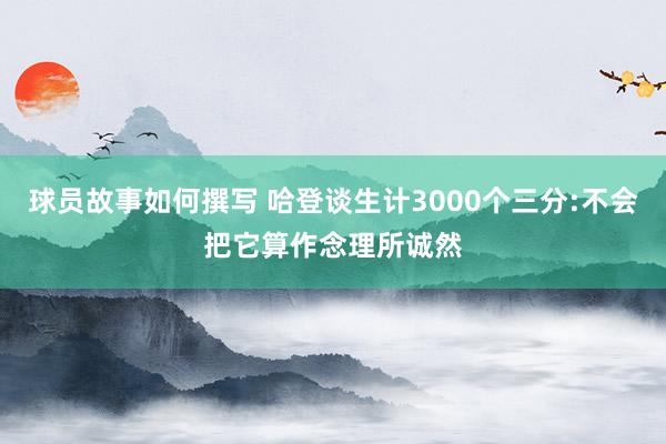 球员故事如何撰写 哈登谈生计3000个三分:不会把它算作念理所诚然