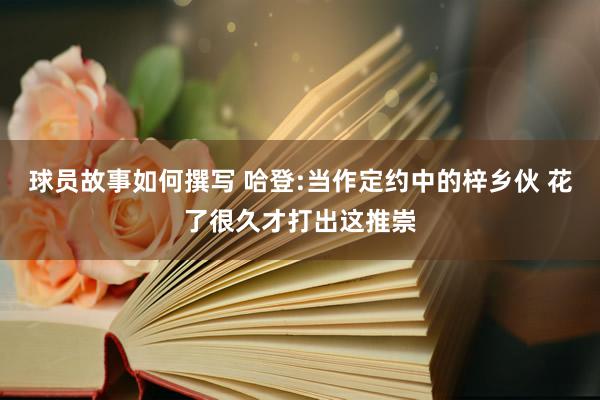 球员故事如何撰写 哈登:当作定约中的梓乡伙 花了很久才打出这推崇