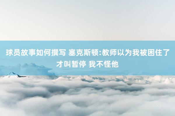 球员故事如何撰写 塞克斯顿:教师以为我被困住了才叫暂停 我不怪他