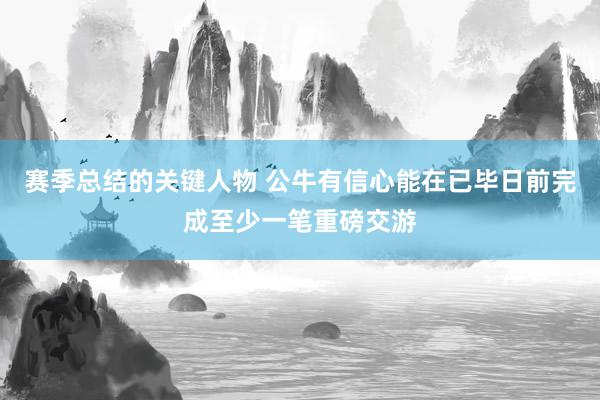 赛季总结的关键人物 公牛有信心能在已毕日前完成至少一笔重磅交游