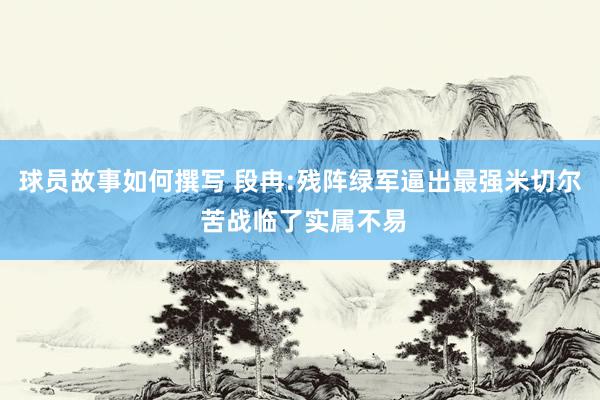 球员故事如何撰写 段冉:残阵绿军逼出最强米切尔 苦战临了实属不易