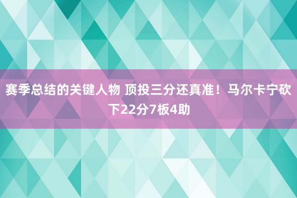 赛季总结的关键人物 顶投三分还真准！马尔卡宁砍下22分7板4助