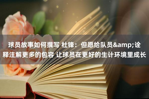 球员故事如何撰写 杜锋：但愿给队员&诠释注解更多的包容 让球员在更好的生计环境里成长